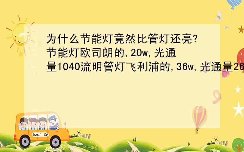 为什么节能灯竟然比管灯还亮?节能灯欧司朗的,20w,光通量1040流明管灯飞利浦的,36w,光通量2600流明为什么我感觉我的节能灯比他还亮呢?