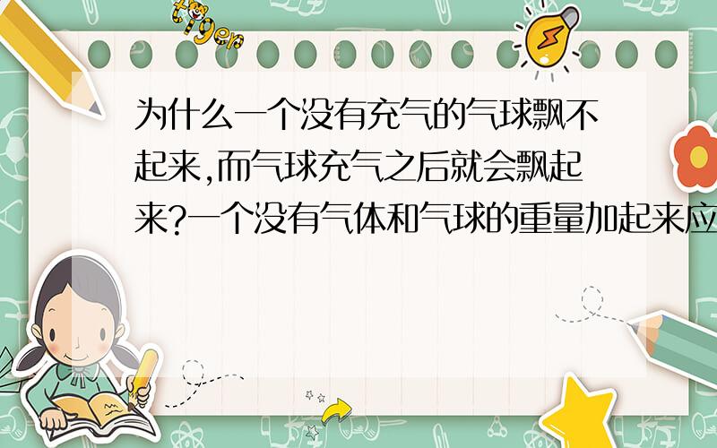 为什么一个没有充气的气球飘不起来,而气球充气之后就会飘起来?一个没有气体和气球的重量加起来应该比气球本身要重,为什么气球本身飘不起来,而充了气体（增加重量）的气球却会飘起来