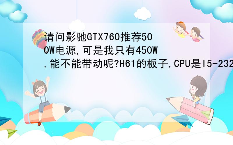 请问影驰GTX760推荐500W电源,可是我只有450W,能不能带动呢?H61的板子,CPU是I5-2320,内存2根1333的4G.