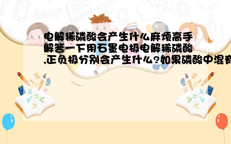 电解稀磷酸会产生什么麻烦高手解答一下用石墨电极电解稀磷酸,正负极分别会产生什么?如果磷酸中混有少量硫酸电解产物会有什么变化?