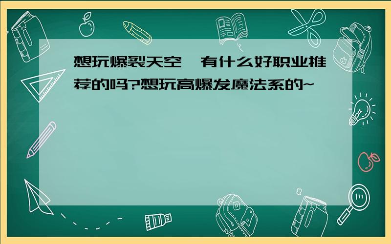 想玩爆裂天空,有什么好职业推荐的吗?想玩高爆发魔法系的~