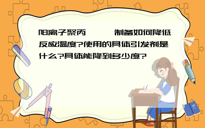 阳离子聚丙烯酰胺制备如何降低反应温度?使用的具体引发剂是什么?具体能降到多少度?