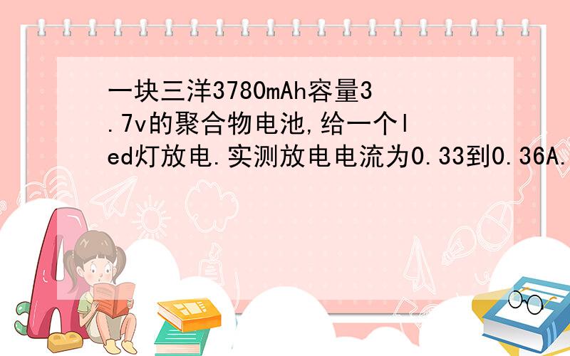 一块三洋3780mAh容量3.7v的聚合物电池,给一个led灯放电.实测放电电流为0.33到0.36A.请问能放电多久.目前已放电3个半小时,负载电压到3.55v.