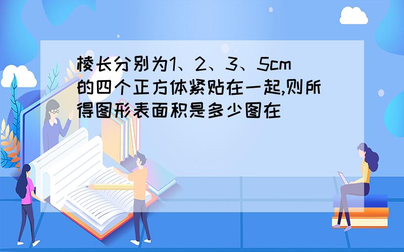 棱长分别为1、2、3、5cm的四个正方体紧贴在一起,则所得图形表面积是多少图在