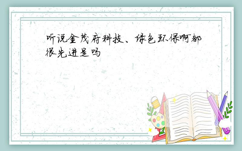 听说金茂府科技、绿色环保啊都很先进是吗