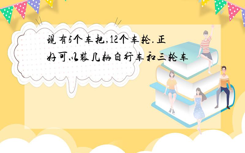 现有5个车把,12个车轮.正好可以装几辆自行车和三轮车