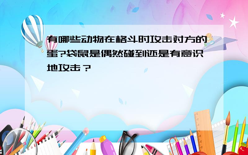 有哪些动物在格斗时攻击对方的蛋?袋鼠是偶然碰到还是有意识地攻击？