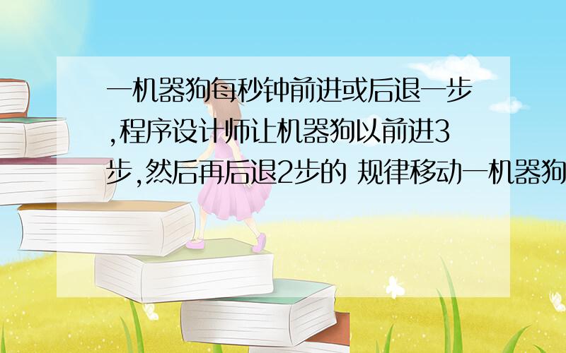 一机器狗每秒钟前进或后退一步,程序设计师让机器狗以前进3步,然后再后退2步的 规律移动一机器狗每秒钟前进或后退一步,程序设计师让机器狗以前进3步,然后再后退2步的规律移动.如果将此