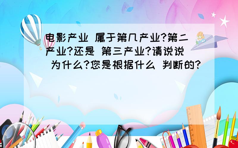 电影产业 属于第几产业?第二产业?还是 第三产业?请说说 为什么?您是根据什么 判断的?