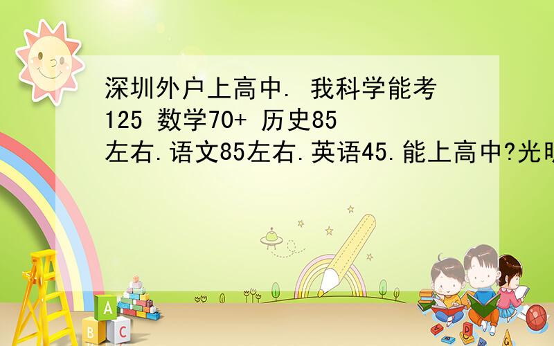 深圳外户上高中. 我科学能考125 数学70+ 历史85左右.语文85左右.英语45.能上高中?光明中学和  坪山高中能上?    还能上什么中学?公布