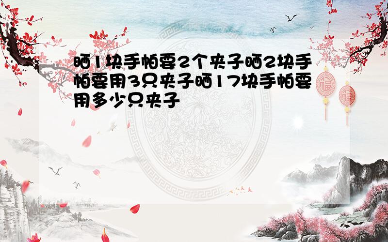 晒1块手帕要2个夹子晒2块手帕要用3只夹子晒17块手帕要用多少只夹子