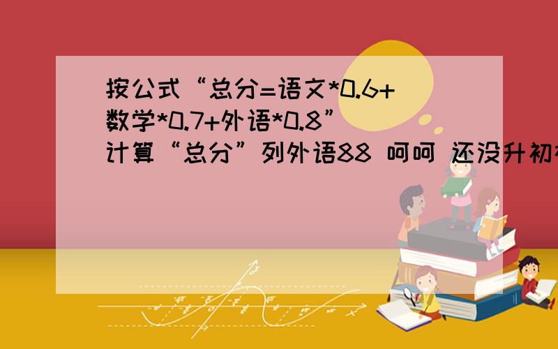 按公式“总分=语文*0.6+数学*0.7+外语*0.8”计算“总分”列外语88 呵呵 还没升初在excel中用公式计算,是整个一列,求方法而非结果