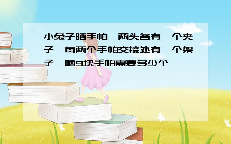 小兔子晒手帕,两头各有一个夹子,每两个手帕交接处有一个架子,晒9块手帕需要多少个