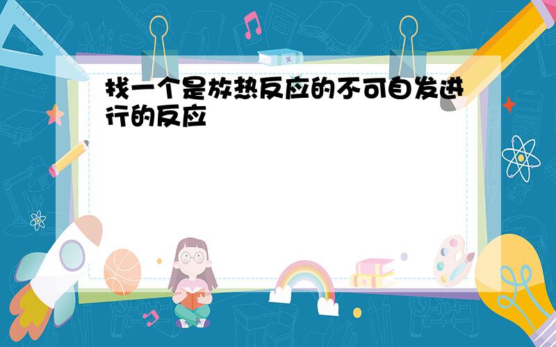 找一个是放热反应的不可自发进行的反应