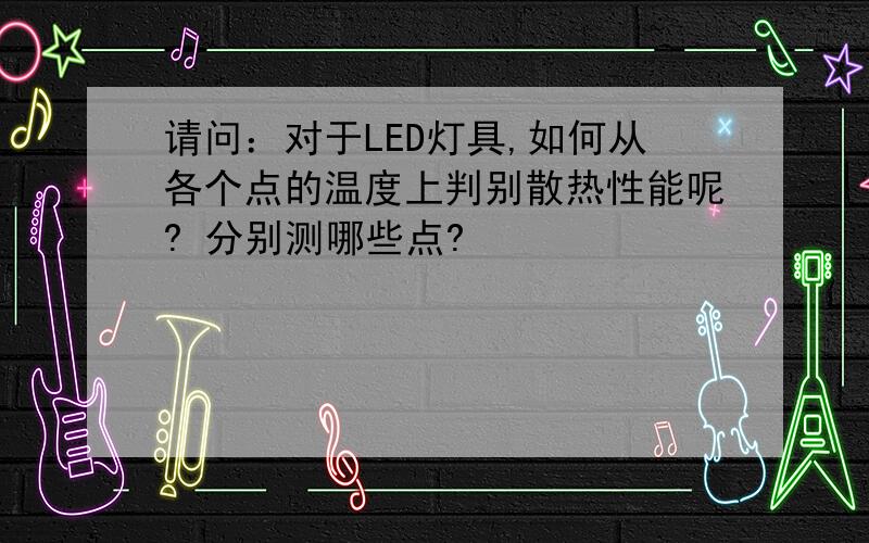 请问：对于LED灯具,如何从各个点的温度上判别散热性能呢? 分别测哪些点?