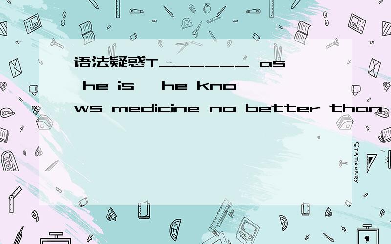 语法疑惑T______ as he is ,he knows medicine no better than me.A,An child doctor B,Doctor倒装句里面见的都是例如：Child as he is.不加冠词这个选项改如何解释?选什么?为何我在语法书上找不到相应的解释啊上面