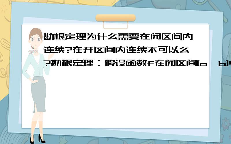 勘根定理为什么需要在闭区间内连续?在开区间内连续不可以么?勘根定理：假设函数f在闭区间[a,b]中连续,且函数值f(a)与f(b)异号（即,一为正一为负）.则在区间(a,b)中找到一个数c,使得f(c) = 0（