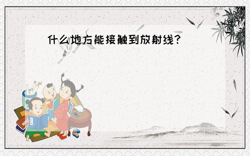 什么地方能接触到放射线?