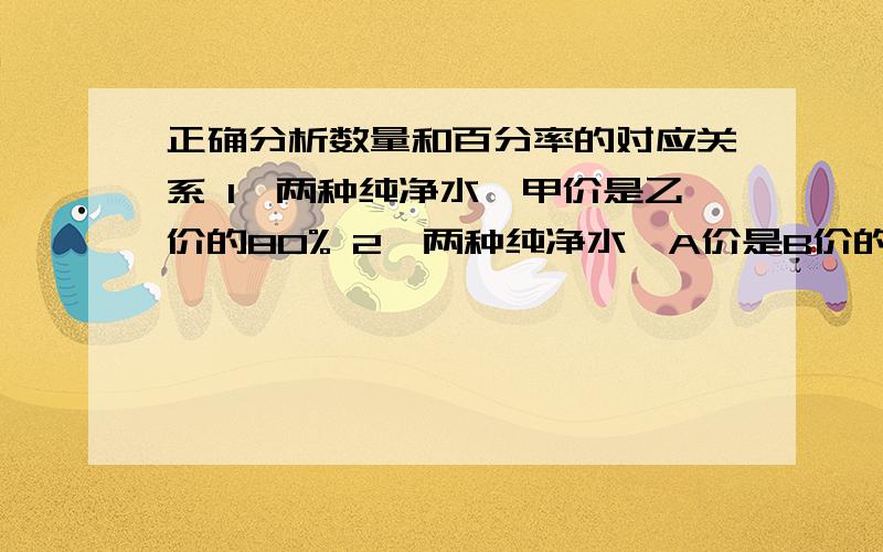 正确分析数量和百分率的对应关系 1,两种纯净水,甲价是乙价的80% 2,两种纯净水,A价是B价的150%3,王师傅的工作效率比李师傅高手15%