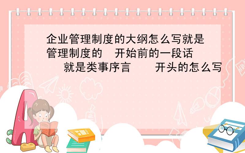 企业管理制度的大纲怎么写就是管理制度的  开始前的一段话   就是类事序言    开头的怎么写