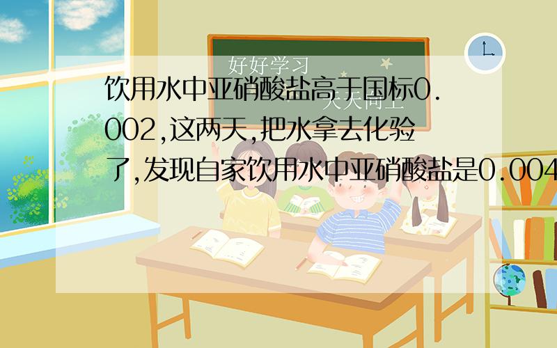 饮用水中亚硝酸盐高于国标0.002,这两天,把水拿去化验了,发现自家饮用水中亚硝酸盐是0.004 ,而国标是0.002,那这水可以喝吗?有什么危害!