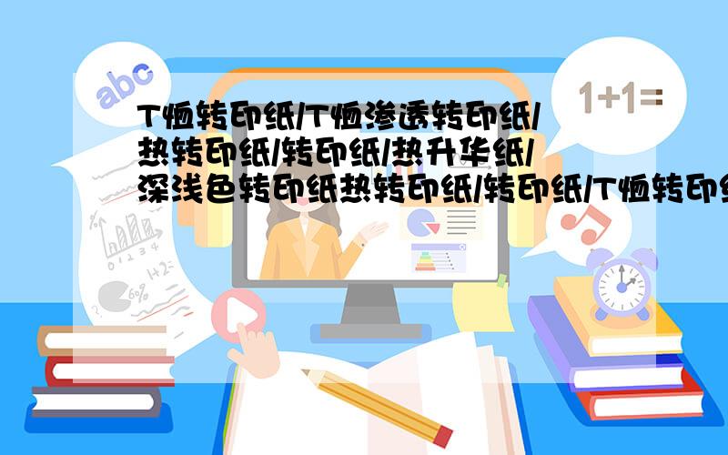 T恤转印纸/T恤渗透转印纸/热转印纸/转印纸/热升华纸/深浅色转印纸热转印纸/转印纸/T恤转印纸/热升华纸/深浅色转印纸现在是什么价?