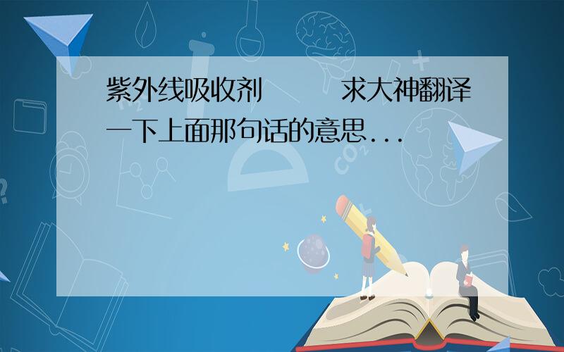 紫外线吸收剂フリー求大神翻译一下上面那句话的意思...