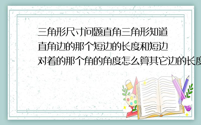 三角形尺寸问题直角三角形知道直角边的那个短边的长度和短边对着的那个角的角度怎么算其它边的长度?