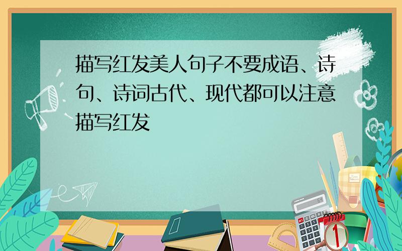 描写红发美人句子不要成语、诗句、诗词古代、现代都可以注意描写红发