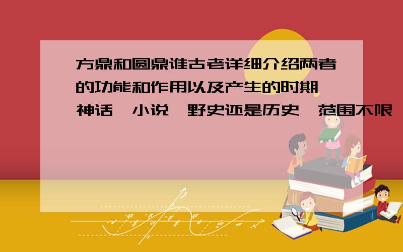 方鼎和圆鼎谁古老详细介绍两者的功能和作用以及产生的时期,神话、小说、野史还是历史,范围不限