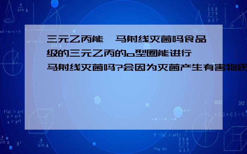 三元乙丙能伽马射线灭菌吗食品级的三元乙丙的o型圈能进行伽马射线灭菌吗?会因为灭菌产生有害物质吗?用于医疗器械的包装.