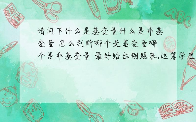 请问下什么是基变量什么是非基变量 怎么判断哪个是基变量哪个是非基变量 最好给出例题来,运筹学里的