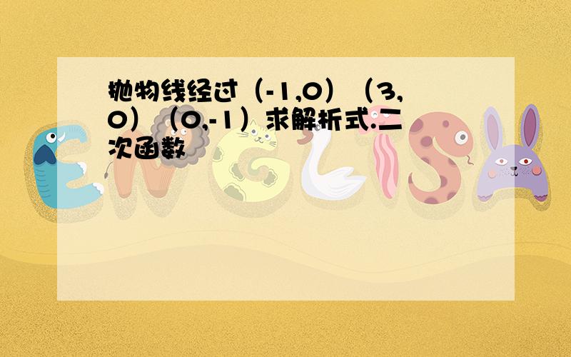 抛物线经过（-1,0）（3,0）（0,-1）求解析式.二次函数