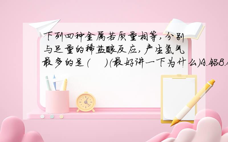 下列四种金属若质量相等,分别与足量的稀盐酸反应,产生氢气最多的是（　 ）（最好讲一下为什么）A.铝B.铁C.镁D.锌