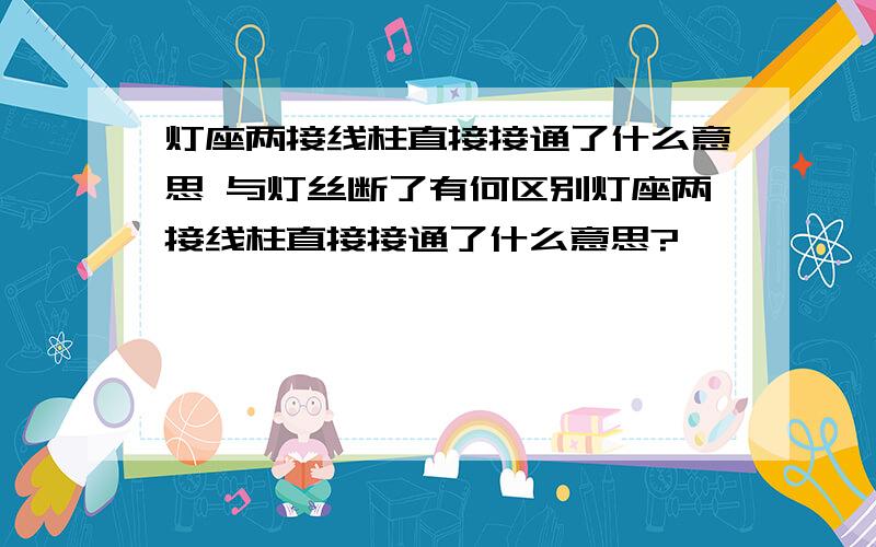 灯座两接线柱直接接通了什么意思 与灯丝断了有何区别灯座两接线柱直接接通了什么意思?