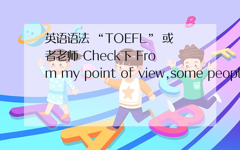 英语语法 “TOEFL” 或者老师 Check下 From my point of view,some people hold the opinion that people should follow the dream.However other people hold the negative attitude.As far as I am concerned ,I agree with some people should focus to a