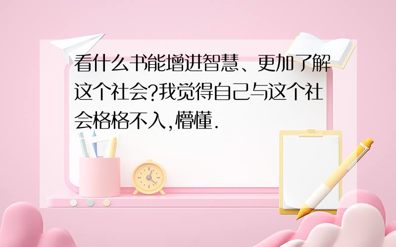 看什么书能增进智慧、更加了解这个社会?我觉得自己与这个社会格格不入,懵懂.