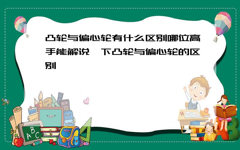 凸轮与偏心轮有什么区别哪位高手能解说一下凸轮与偏心轮的区别