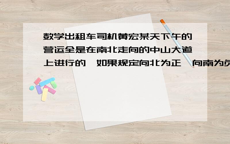 数学出租车司机黄宏某天下午的营运全是在南北走向的中山大道上进行的,如果规定向北为正,向南为负,他这天炫舞行车里程（单位：km）依次先后次序记录如下：5,-3,-4,10,-8,6,2,-7,-4,9（1）将最