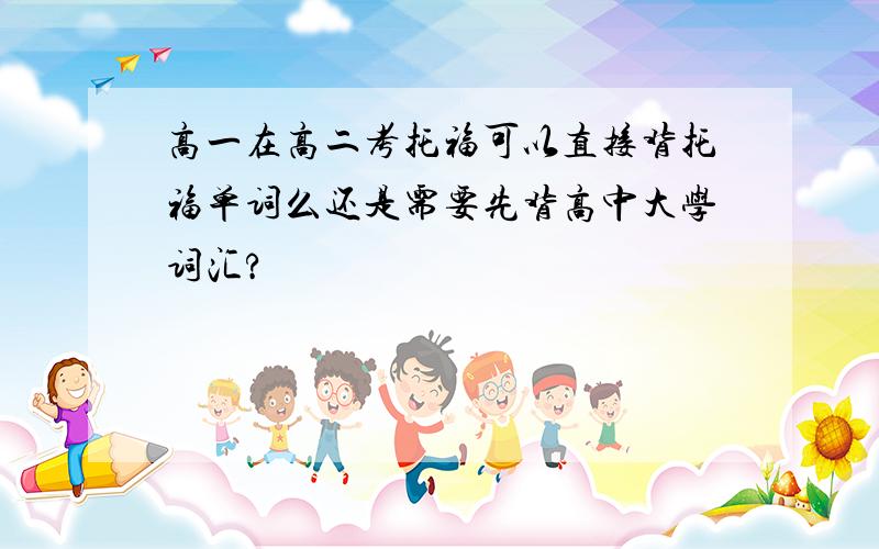 高一在高二考托福可以直接背托福单词么还是需要先背高中大学词汇?