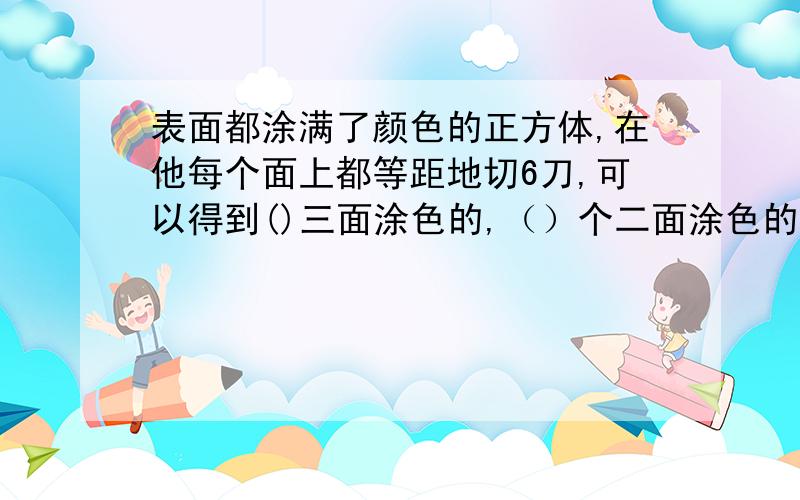 表面都涂满了颜色的正方体,在他每个面上都等距地切6刀,可以得到()三面涂色的,（）个二面涂色的,（）个一面涂色的小正方体.