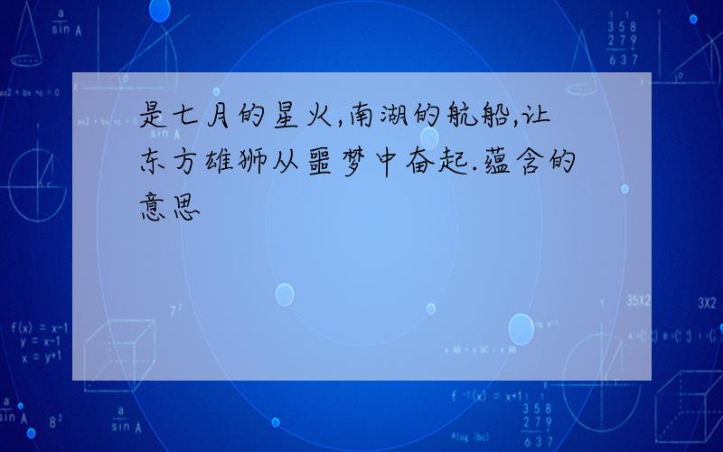 是七月的星火,南湖的航船,让东方雄狮从噩梦中奋起.蕴含的意思