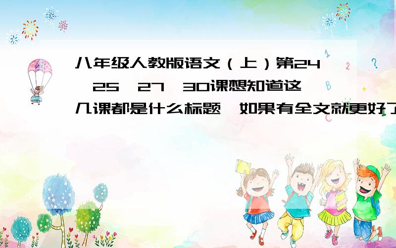 八年级人教版语文（上）第24、25、27、30课想知道这几课都是什么标题、如果有全文就更好了!亲们,