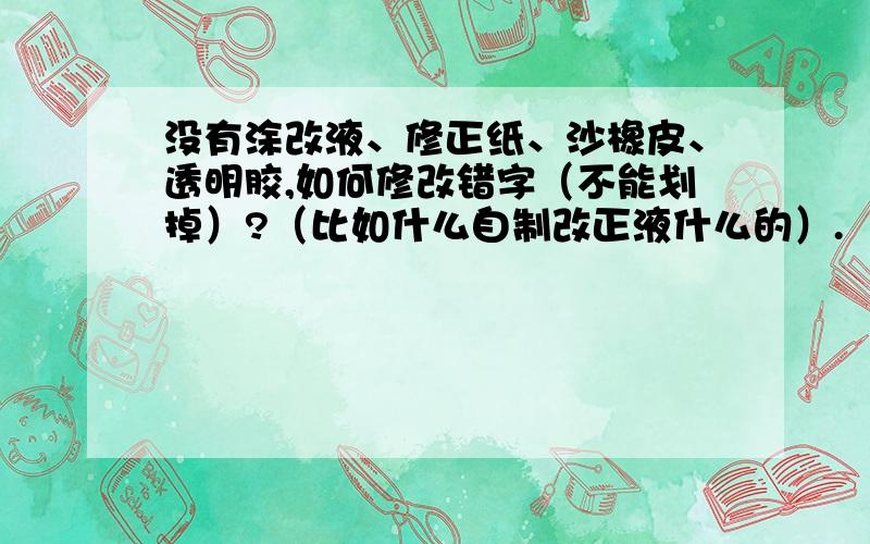 没有涂改液、修正纸、沙橡皮、透明胶,如何修改错字（不能划掉）?（比如什么自制改正液什么的）.