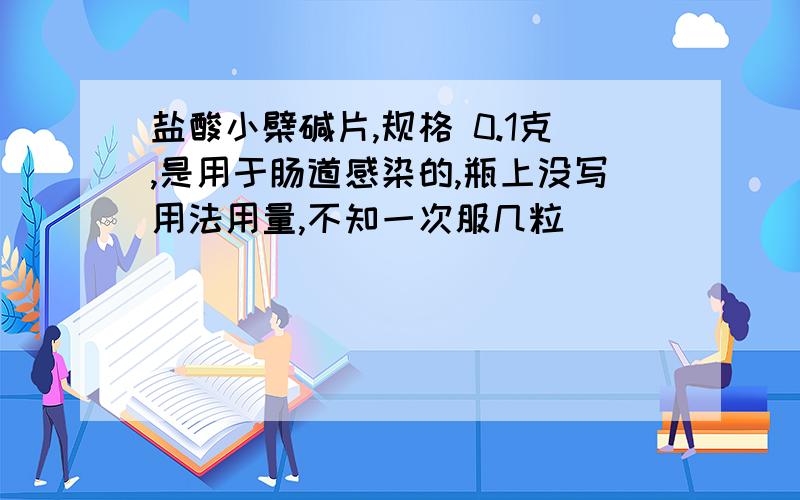 盐酸小檗碱片,规格 0.1克,是用于肠道感染的,瓶上没写用法用量,不知一次服几粒