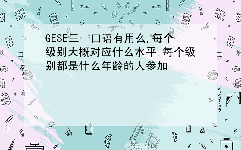 GESE三一口语有用么,每个级别大概对应什么水平,每个级别都是什么年龄的人参加