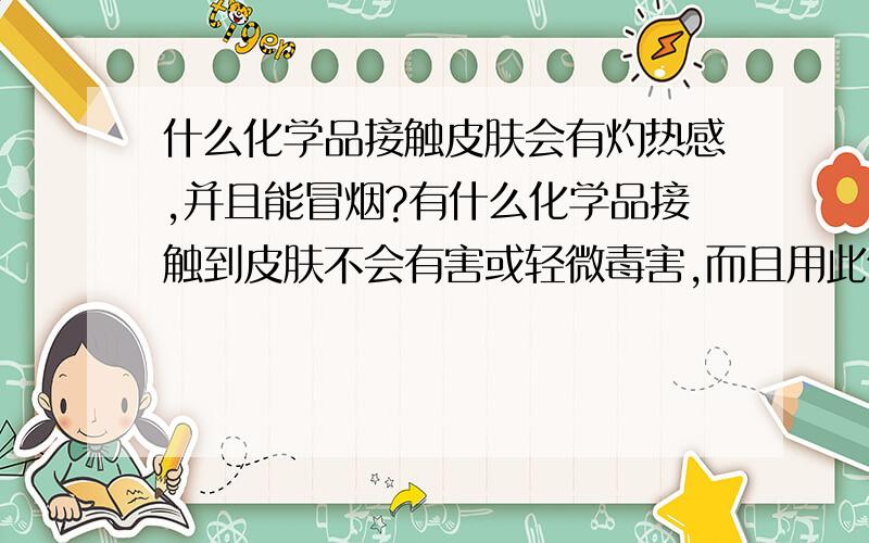 什么化学品接触皮肤会有灼热感,并且能冒烟?有什么化学品接触到皮肤不会有害或轻微毒害,而且用此化学品用手按住皮肤会有灼热感,手放开还会冒烟的?补充：此化学品必须是液体,或可溶解