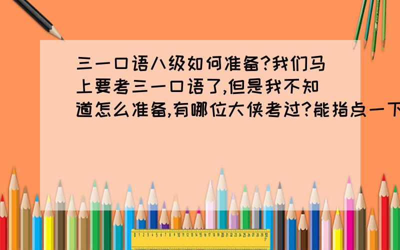 三一口语八级如何准备?我们马上要考三一口语了,但是我不知道怎么准备,有哪位大侠考过?能指点一下吗?万分感谢!