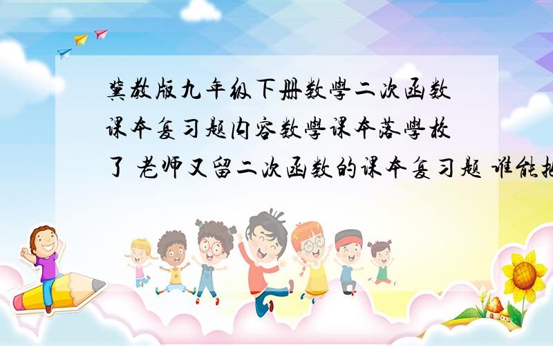 冀教版九年级下册数学二次函数课本复习题内容数学课本落学校了 老师又留二次函数的课本复习题 谁能把那点复习题告诉我啊 不带也行）