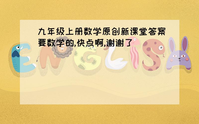 九年级上册数学原创新课堂答案要数学的,快点啊,谢谢了